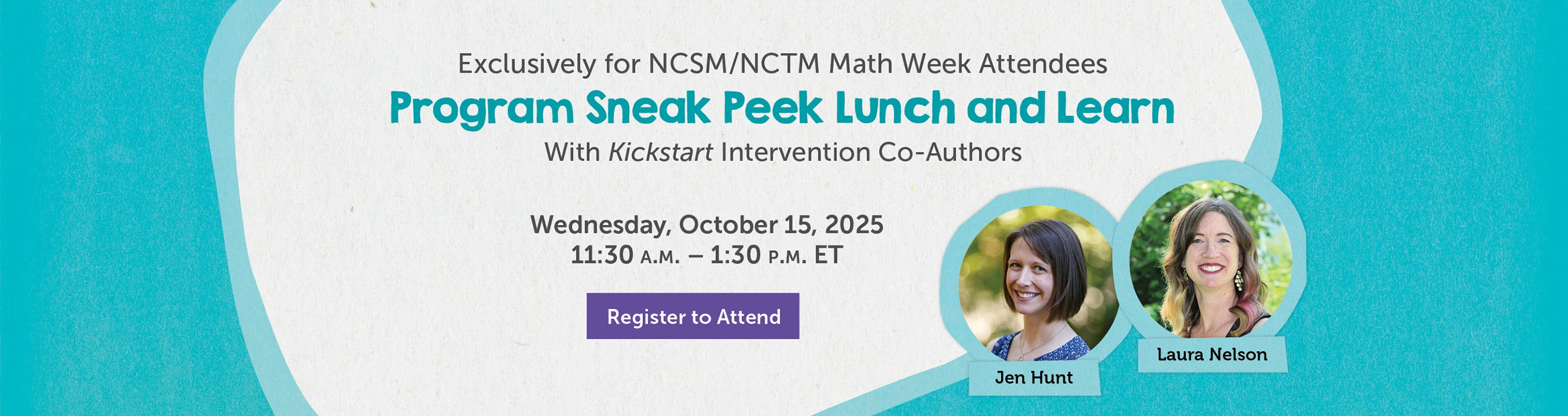 Exclusively for NCSM/NCTM Math Week Attendees. Program Sneak Peek Kunch and Learn with Kickstart Intervention Co-Authors. Wednesday, October 15, 2025 11:30 A.M. - 1:30 P.M. ET Register to Attend. Jen Hunt Laura Nelson